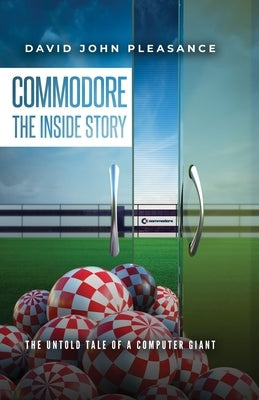 Commodore the Inside Story: The Untold Tale of a Computer Giant by Pleasance, David John