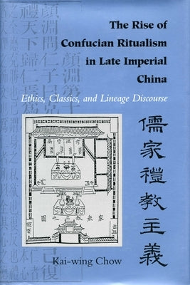 The Rise of Confucian Ritualism in Late Imperial China: Ethics, Classics, and Lineage Discourse by Chow, Kai-Wing
