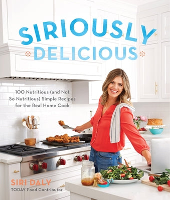 Siriously Delicious: 100 Nutritious (and Not So Nutritious) Simple Recipes for the Real Home Cook by Daly, Siri