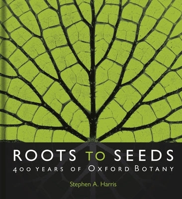 Roots to Seeds: 400 Years of Oxford Botany by Harris, Stephen A.