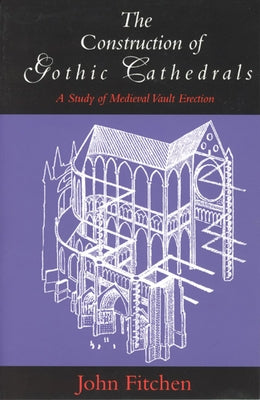 The Construction of Gothic Cathedrals: A Study of Medieval Vault Erection by Fitchen, John
