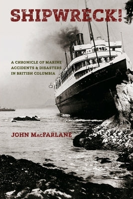 Shipwreck!: A Chronicle of Marine Accidents & Disasters in British Columbia by MacFarlane, John M.