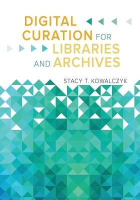 Digital Curation for Libraries and Archives by Kowalczyk, Stacy T.