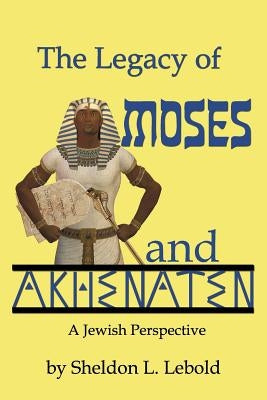 The Legacy of Moses and Akhenaten by Lebold, Sheldon L.
