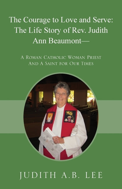 The Courage to Love and Serve: The Life Story of Rev. Judith A. Beaumont: A Roman Catholic Woman Priest And A Saint for Our Times by Lee, Judith a. B.