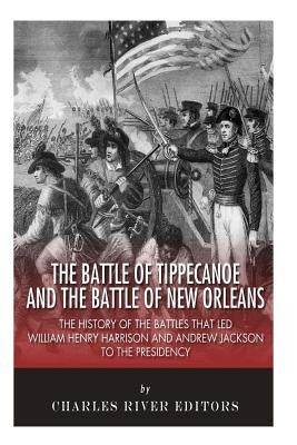 The Battle of Tippecanoe and the Battle of New Orleans: The History of the Battles that Led William Henry Harrison and Andrew Jackson to the Presidenc by Charles River Editors