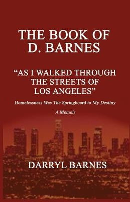 The Book of D. Barnes as I Walked Through the Streets of Los Angeles Homelessness Was the Springboard to My Destiny a Memoir by Barnes, D.