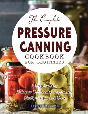 The Complete Pressure Canning Cookbook for Beginners by Maryn, Flink