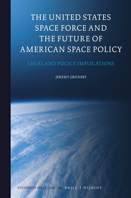 The United States Space Force and the Future of American Space Policy: Legal and Policy Implications by Grunert, Jeremy