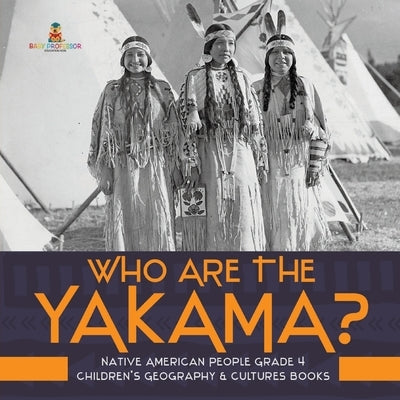 Who Are the Yakama? Native American People Grade 4 Children's Geography & Cultures Books by Baby Professor