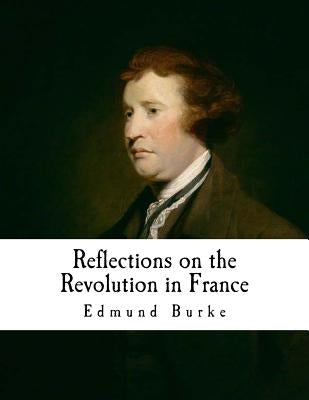 Reflections on the Revolution in France: An Intellectual Attacks Against the French Revolution by Burke, Edmund