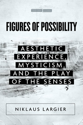 Figures of Possibility: Aesthetic Experience, Mysticism, and the Play of the Senses by Largier, Niklaus