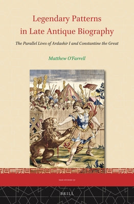 Legendary Patterns in Late Antique Biography: The Parallel Lives of Ardashir I and Constantine the Great by O'Farrell, Matthew