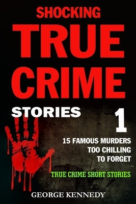 Shocking True Crime Stories Volume 1: 15 Famous Murders Too Chilling to Forget (True Crime Short Stories) by Kennedy, George