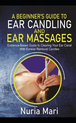 A Beginner's Guide to Ear Candling and Ear Massages: Evidence-Based Guide to Cleaning your Ear Canal with Earwax Removal Candles by Mari, Nuria