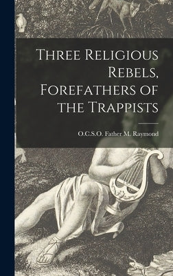 Three Religious Rebels, Forefathers of the Trappists by M. Raymond, Father O. C. S. O.