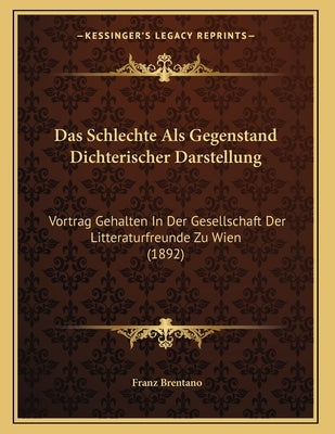 Das Schlechte Als Gegenstand Dichterischer Darstellung: Vortrag Gehalten In Der Gesellschaft Der Litteraturfreunde Zu Wien (1892) by Brentano, Franz