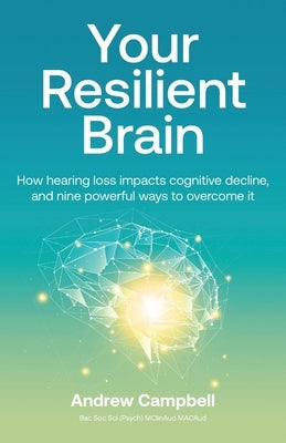 Your Resilient Brain: How hearing loss impacts cognitive decline, and nine powerful ways to overcome it by Campbell, Andrew
