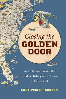 Closing the Golden Door: Asian Migration and the Hidden History of Exclusion at Ellis Island by Pegler-Gordon, Anna