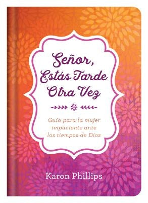 Señor, Estás Tarde Otra Vez: Guía Para La Mujer Impaciente Ante Los Tiempos de Dios by Phillips, Karon