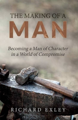 The Making of a Man: Becoming a Man of Character in a World of Compromise by Exley, Richard