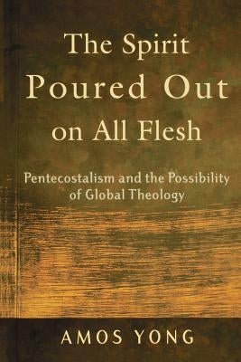 The Spirit Poured Out on All Flesh: Pentecostalism and the Possibility of Global Theology by Yong, Amos