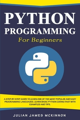 Python Programming for Beginners: A Step-by-Step Guide to Learn one of the Most Popular and Easy Programming Languages. Learn Basic Python Coding Fast by McKinnon, Julian James