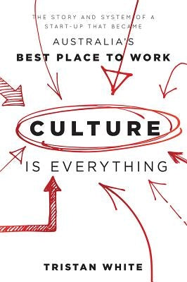 Culture Is Everything: The Story and System of a Start-Up That Became Australia's Best Place to Work by Tristan White