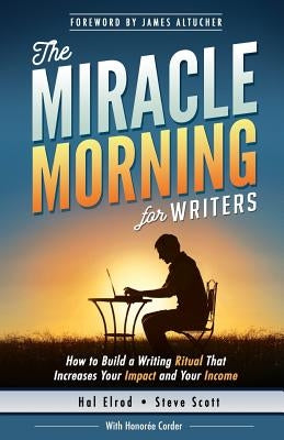 The Miracle Morning for Writers: How to Build a Writing Ritual That Increases Your Impact and Your Income (Before 8AM) by Altucher, James