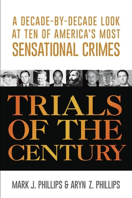 Trials of the Century: A Decade-By-Decade Look at Ten of America's Most Sensational Crimes by Phillips, Mark J.