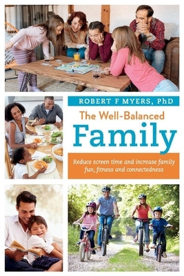 The Well-Balanced Family: Reduce Screen Time and Increase Family Fun, Fitness and Connectednessvolume 1 by Myers, Robert F.