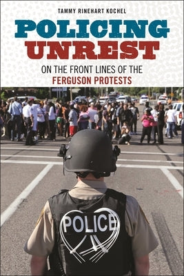 Policing Unrest: On the Front Lines of the Ferguson Protests by Kochel, Tammy Rinehart