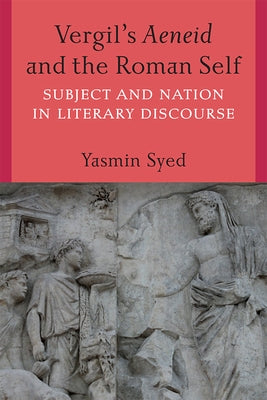 Vergil's Aeneid and the Roman Self: Subject and Nation in Literary Discourse by Syed, Yasmin