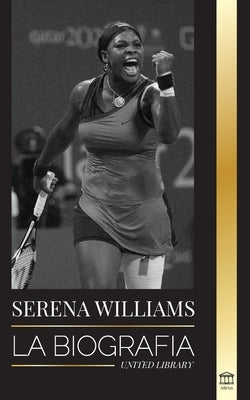 Serena Williams: La biografía de la mayor leyenda femenina del tenis; ver a la campeona en juego by Library, United