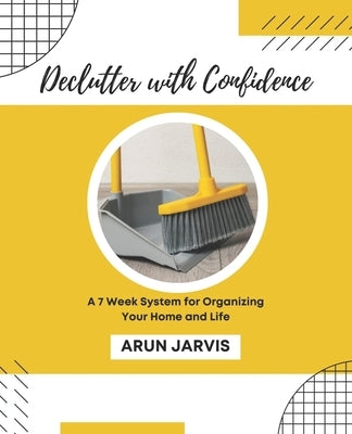 Declutter with Confidence: A 7 Week System for Organizing Your Home and Life by Jarvis, Arun