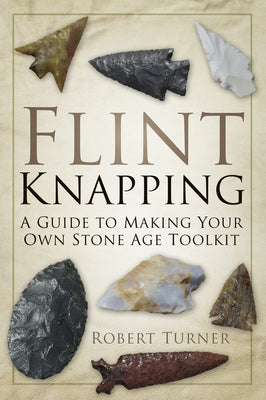 Flint Knapping: A Guide to Making Your Own Stone Age Toolkit by Turner, Robert