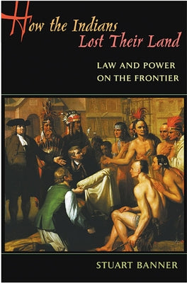 How the Indians Lost Their Land: Law and Power on the Frontier by Banner, Stuart