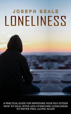 Loneliness: A Practical Guide For Improving Your Self-esteem (How To Deal With And Overcome Loneliness To Never Feel Alone Again) by Beale, Joseph