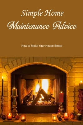 Simple Home Maintenance Advice: How to Make Your House Better: How to Upgrade Your Residence by Maceyko, John