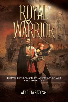 Royal Warrior: How to be the Warrior that our Father God created us to be by Barczynski, Wendi