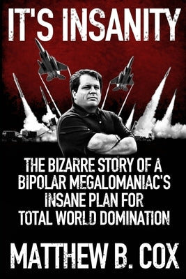 It's Insanity: The Bizarre Story of a Bipolar Megalomaniac's Insane Plan for Total World Domination by Cox, Matthew B.