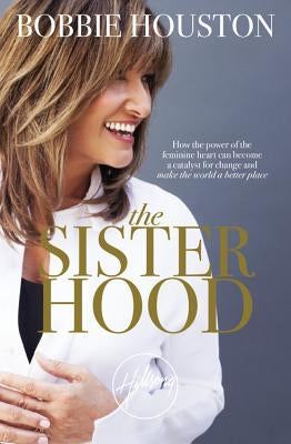 The Sisterhood: How the Power of the Feminine Heart Can Become a Catalyst for Change and Make the World a Better Place by Houston, Bobbie