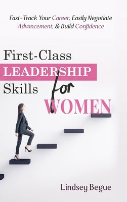 First-Class Leadership Skills for Women: Fast-Track Your Career, Easily Negotiate Advancement, & Build Confidence by Begue, Lindsey