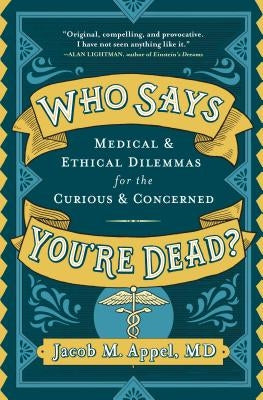 Who Says You're Dead?: Medical & Ethical Dilemmas for the Curious & Concerned by Appel, Jacob M.