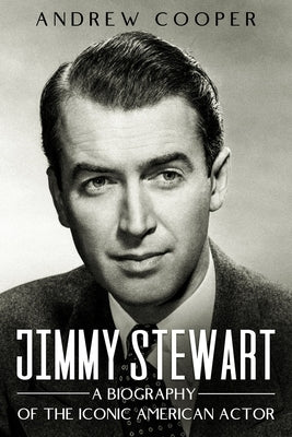 Jimmy Stewart: A Biography of the Iconic American Actor by Cooper, Andrew