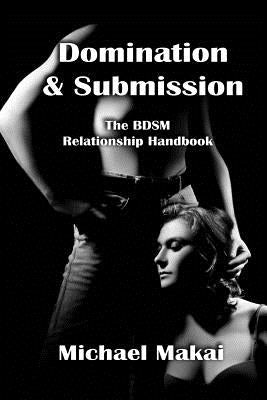 Domination & Submission: The BDSM Relationship Handbook by Makai, Michael