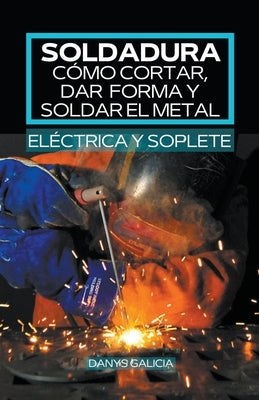 Soldadura, cómo cortar, dar forma y soldar el metal (eléctrica y soplete). by Galicia, Danys