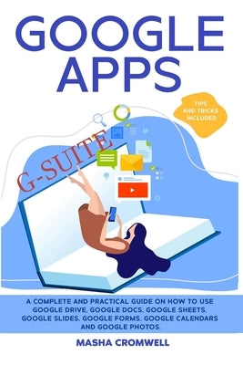 Google Apps and G-suite: A Complete and Practical Guide on How to Use Google Drive, Google Docs, Google Sheets, Google Slides, Google Forms, Go by Cromwell, Masha