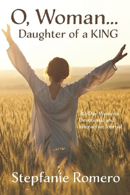 O, Woman...Daughter of a KING: 30 Day Women's Devotional and Interactive Journal by Romero, Stepfanie