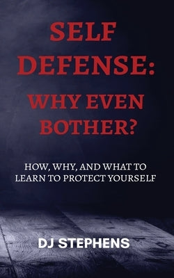 Self Defense Why even bother?: How, why and what to learn to defend yourself by Stephens, Dj